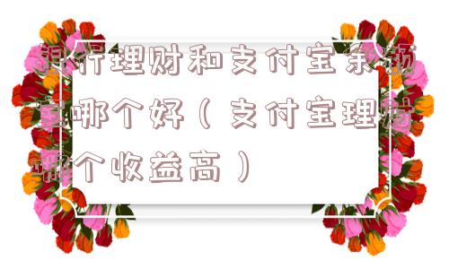 银行理财和支付宝余额宝哪个好(支付宝理财哪个收益高) 银行理财和支付宝余额宝哪个好(支付宝理财哪个收益高)