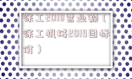 徐工2018营业额（徐工机械2019目标价）
