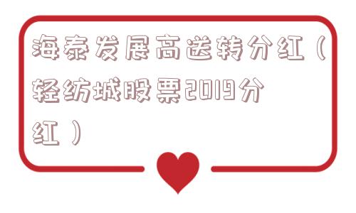 海泰发展高送转分红（轻纺城股票2019分红）