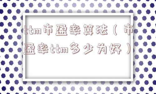 ttm市盈率算法(市盈率ttm多少为好) ttm市盈率算法(市盈率ttm多少为好)