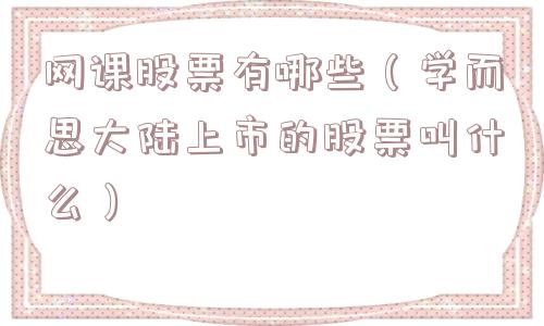 网课股票有哪些（学而思大陆上市的股票叫什么）