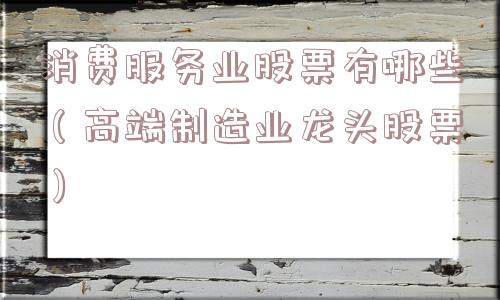 消费服务业股票有哪些（高端制造业龙头股票）