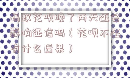 蚂蚁花呗晚了两天还会影响征信吗（花呗不还有什么后果）