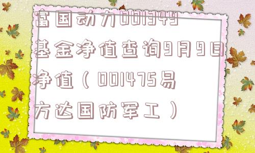 富国动力001349基金净值查询9月9日净值（001475易方达国防军工）