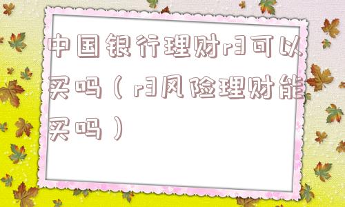 中国银行理财r3可以买吗(r3风险理财能买吗) 中国银行理财r3可以买吗(r3风险理财能买吗)