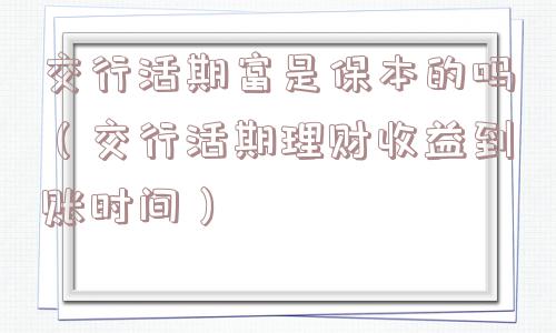 交行活期富是保本的吗(交行活期理财收益到账时间) 交行活期富是保本的吗(交行活期理财收益到账时间)