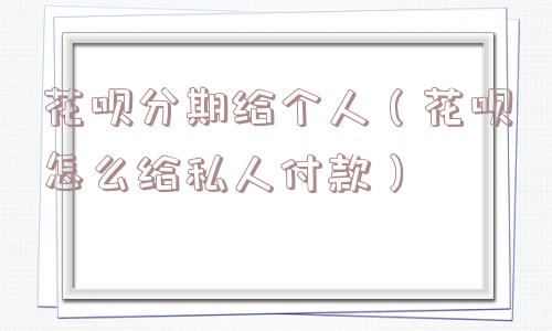 花呗分期给个人（花呗怎么给私人付款）