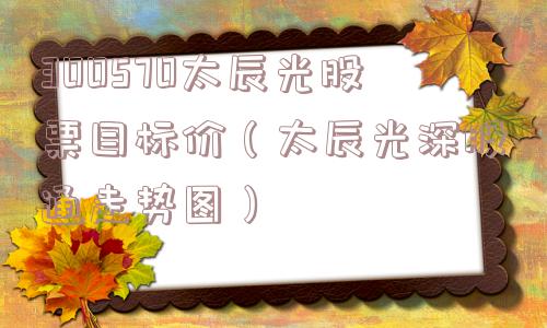 300570太辰光股票目标价（太辰光深股通走势图）