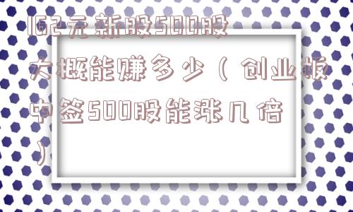 162元新股500股大概能赚多少（创业板中签500股能涨几倍）