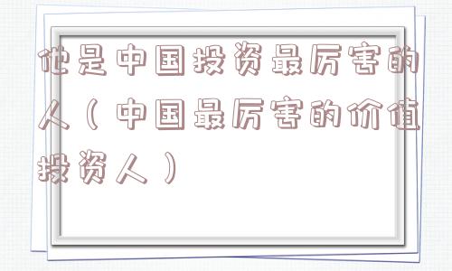 他是中国投资最厉害的人（中国最厉害的价值投资人）