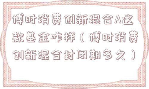 博时消费创新混合A这款基金咋样(博时消费创新混合封闭期多久) 博时消费创新混合A这款基金咋样(博时消费创新混合封闭期多久)