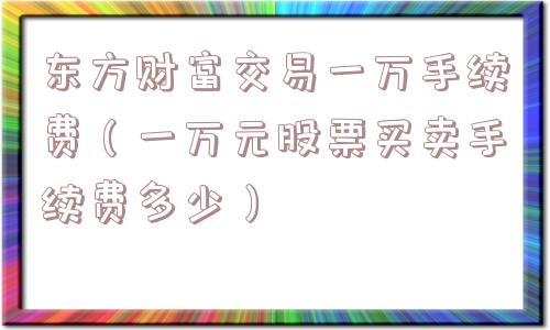 东方财富交易一万手续费(一万元股票买卖手续费多少) 东方财富交易一万手续费(一万元股票买卖手续费多少)