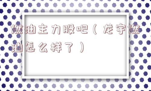 燃油主力股吧(龙宇燃油怎么样了) 燃油主力股吧(龙宇燃油怎么样了)
