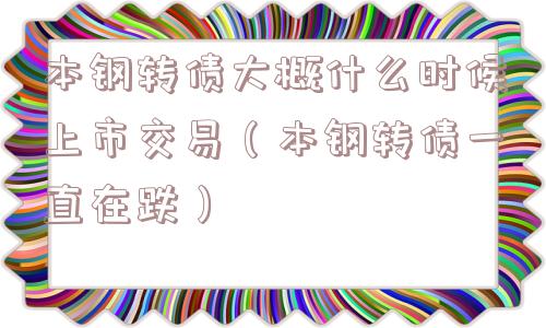 本钢转债大概什么时候上市交易(本钢转债一直在跌) 本钢转债大概什么时候上市交易(本钢转债一直在跌)