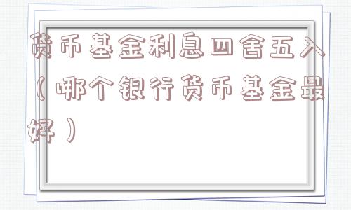 货币基金利息四舍五入（哪个银行货币基金最好）