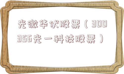 光微华伏股票(300356光一科技股票) 光微华伏股票(300356光一科技股票)