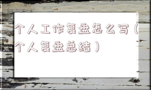 个人工作复盘怎么写(个人复盘总结) 个人工作复盘怎么写(个人复盘总结)