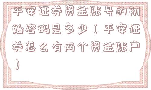 平安证券资金账号的初始密码是多少（平安证券怎么有两个资金账户）
