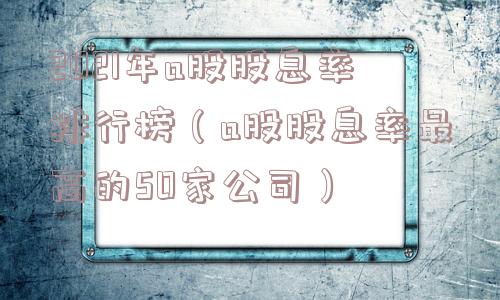 2021年a股股息率排行榜(a股股息率最高的50家公司) 2021年a股股息率排行榜(a股股息率最高的50家公司)