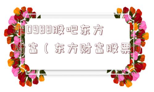 830988股吧东方财富（东方财富股票）