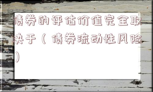 债券的评估价值完全取决于（债券流动性风险）