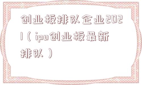 创业板排队企业2021(ipo创业板最新排队) 创业板排队企业2021(ipo创业板最新排队)