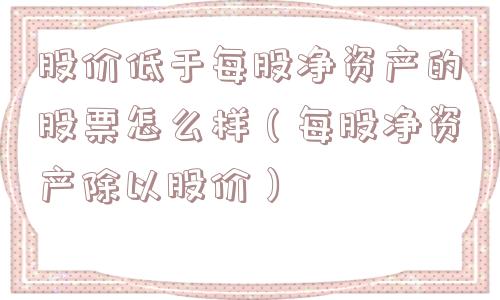 股价低于每股净资产的股票怎么样（每股净资产除以股价）