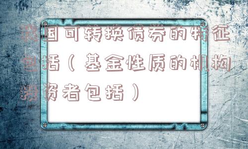 我国可转换债券的特征包括（基金性质的机构投资者包括）