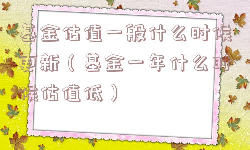 基金估值一般什么时候更新（基金一年什么时候估值低）