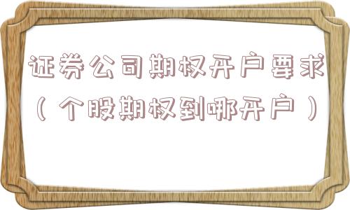 证券公司期权开户要求(个股期权到哪开户) 证券公司期权开户要求(个股期权到哪开户)