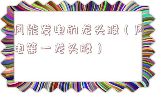 风能发电的龙头股（风电第一龙头股）