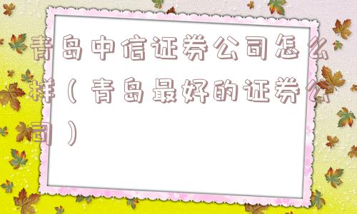 青岛中信证券公司怎么样（青岛最好的证券公司）