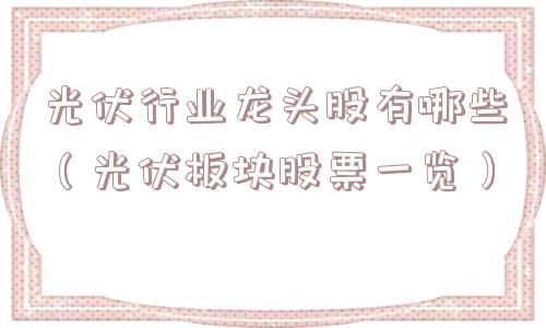 光伏行业龙头股有哪些（光伏板块股票一览）