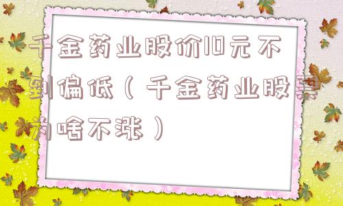 千金药业股价10元不到偏低（千金药业股票为啥不涨）