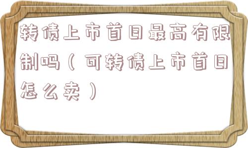 转债上市首日最高有限制吗（可转债上市首日怎么卖）