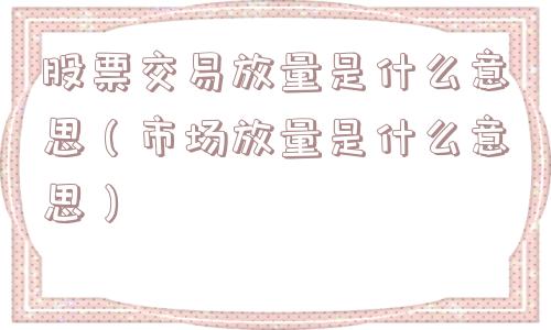 股票交易放量是什么意思(市场放量是什么意思) 股票交易放量是什么意思(市场放量是什么意思)