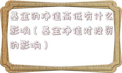 基金的净值高低有什么影响（基金净值对投资的影响）