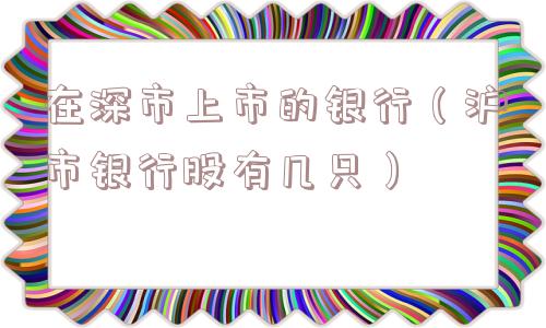 在深市上市的银行（沪市银行股有几只）