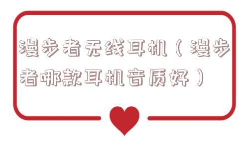 漫步者无线耳机(漫步者哪款耳机音质好) 漫步者无线耳机(漫步者哪款耳机音质好)