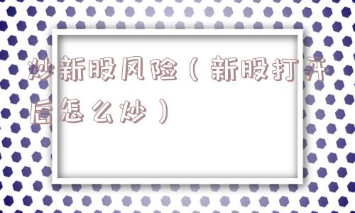 炒新股风险（新股打开后怎么炒）