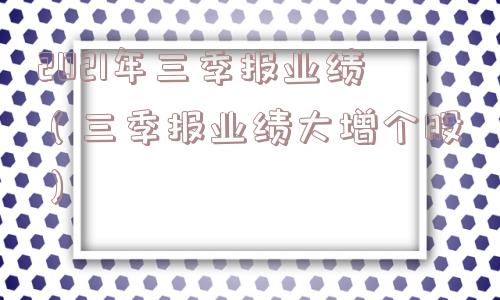 2021年三季报业绩（三季报业绩大增个股）