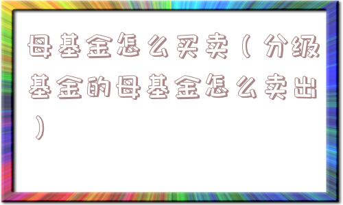 母基金怎么买卖（分级基金的母基金怎么卖出）
