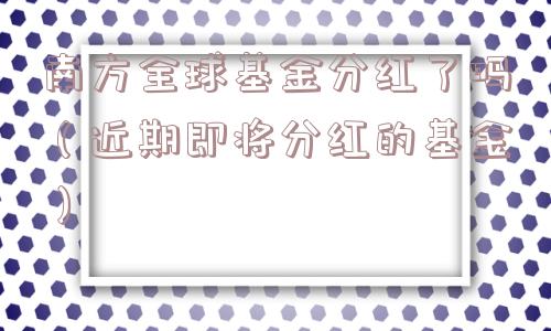 南方全球基金分红了吗（近期即将分红的基金）