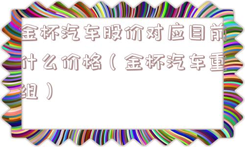 金杯汽车股价对应目前什么价格（金杯汽车重组）