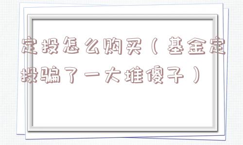 定投怎么购买(基金定投骗了一大堆傻子) 定投怎么购买(基金定投骗了一大堆傻子)