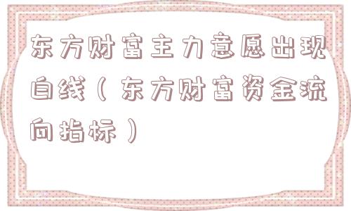 东方财富主力意愿出现白线（东方财富资金流向指标）