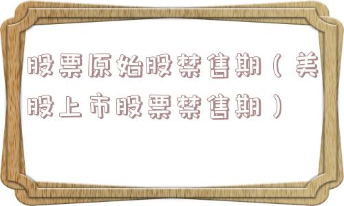 股票原始股禁售期（美股上市股票禁售期）
