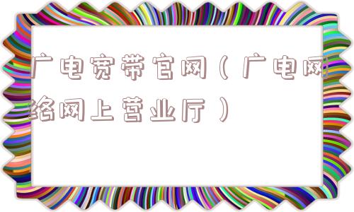 广电宽带官网（广电网络网上营业厅）