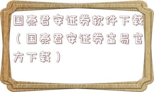国泰君安证券软件下载(国泰君安证券富易官方下载) 国泰君安证券软件下载(国泰君安证券富易官方下载)