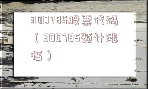 300785股票代码（300785预计涨幅）